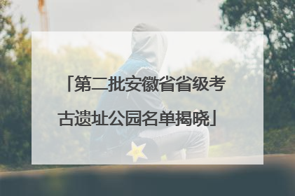 第二批安徽省省级考古遗址公园名单揭晓
