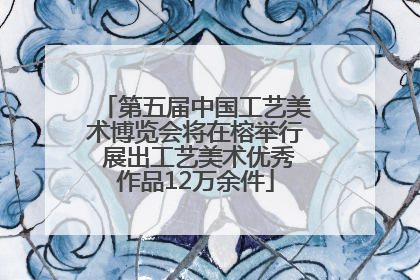 第五届中国工艺美术博览会将在榕举行 展出工艺美术优秀作品12万余件