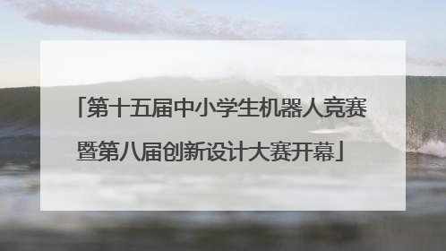 第十五届中小学生机器人竞赛暨第八届创新设计大赛开幕