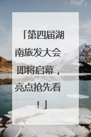 第四届湖南旅发大会即将启幕，亮点抢先看！