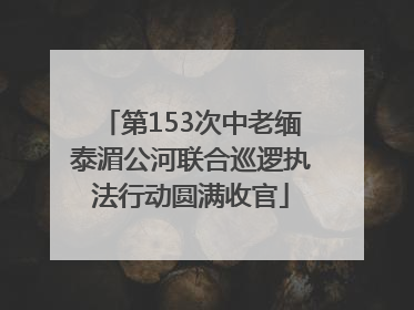 第153次中老缅泰湄公河联合巡逻执法行动圆满收官