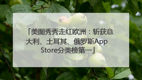 美图秀秀走红欧洲：斩获意大利、土耳其、俄罗斯App Store分类榜第一