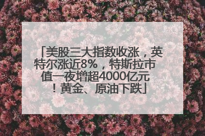 美股三大指数收涨，英特尔涨近8%，特斯拉市值一夜增超4000亿元！黄金、原油下跌