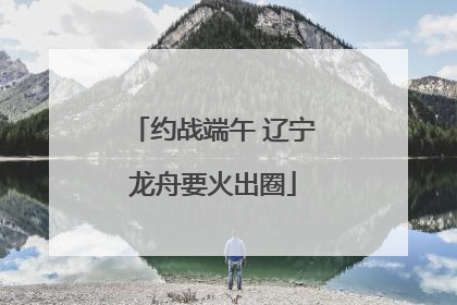 约战端午 辽宁龙舟要火出圈