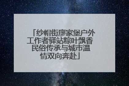 纱帽街廖家堡户外工作者驿站粽叶飘香 民俗传承与城市温情双向奔赴