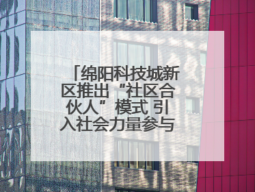 绵阳科技城新区推出“社区合伙人”模式 引入社会力量参与民生共建共治