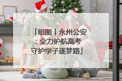 组图丨永州公安：全力护航高考 守护学子逐梦路