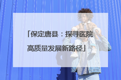 保定唐县：探寻医院高质量发展新路径