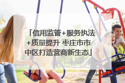信用监管+服务执法+质量提升 枣庄市市中区打造营商新生态