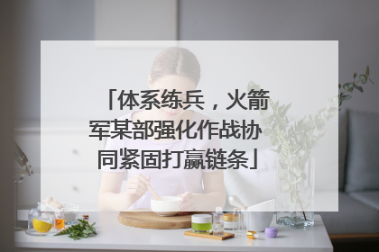 体系练兵，火箭军某部强化作战协同紧固打赢链条
