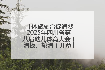 体旅融合促消费 2025年四川省第八届幼儿体育大会（滑板、轮滑）开幕