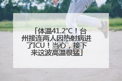 体温41.2℃！台州接连两人因热射病进了ICU！当心，接下来这波高温很猛