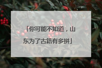 你可能不知道，山东为了古籍有多拼