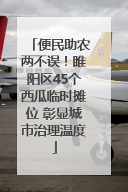 便民助农两不误！睢阳区45个西瓜临时摊位 彰显城市治理温度