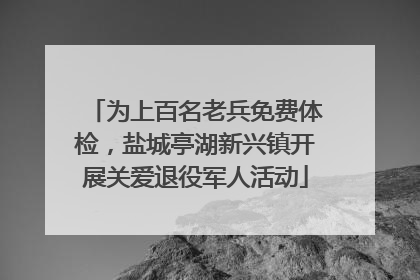 为上百名老兵免费体检，盐城亭湖新兴镇开展关爱退役军人活动