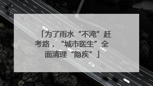 为了雨水“不淹”赶考路，“城市医生”全面清理“隐疾”
