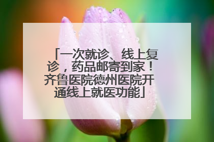 一次就诊、线上复诊，药品邮寄到家！齐鲁医院德州医院开通线上就医功能