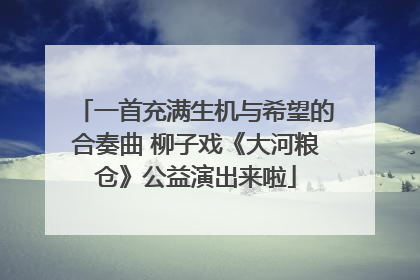 一首充满生机与希望的合奏曲 柳子戏《大河粮仓》公益演出来啦