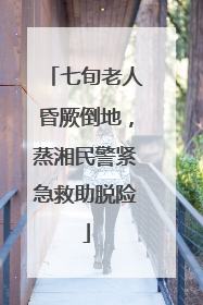 七旬老人昏厥倒地，蒸湘民警紧急救助脱险