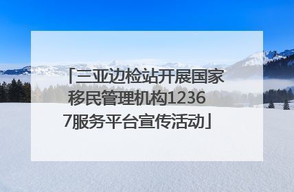 三亚边检站开展国家移民管理机构12367服务平台宣传活动
