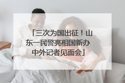 三次为国出征！山东一民警亮相国新办中外记者见面会