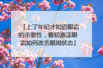 上了年纪才知道眼霜的重要性，看初源漾眼霜如何改善眼周状态