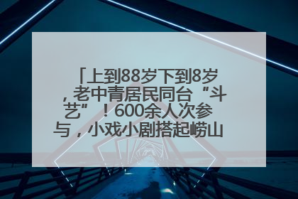 上到88岁下到8岁，老中青居民同台“斗艺”！600余人次参与，小戏小剧搭起崂山群众大舞台