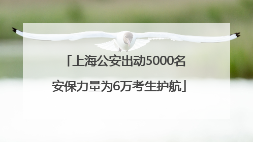 上海公安出动5000名安保力量为6万考生护航
