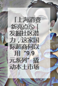 上海消费新亮点⑤｜发掘社区潜力，这家国际超商何以用“9.9元系列”撬动本土市场？