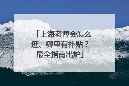 上海老博会怎么逛、哪里有补贴？最全指南出炉