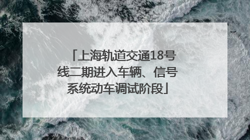 上海轨道交通18号线二期进入车辆、信号系统动车调试阶段