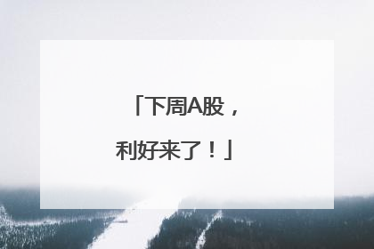 下周A股，利好来了！