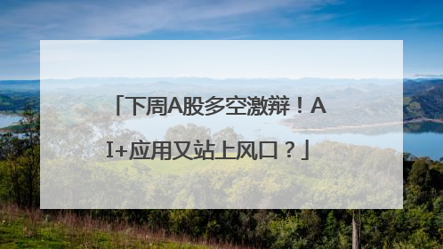 下周A股多空激辩！AI+应用又站上风口？