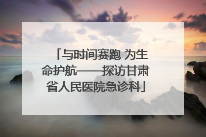 与时间赛跑 为生命护航——探访甘肃省人民医院急诊科