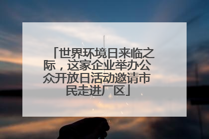 世界环境日来临之际，这家企业举办公众开放日活动邀请市民走进厂区