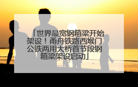 世界最宽钢箱梁开始架设！甬舟铁路西堠门公铁两用大桥首节段钢箱梁架设启动