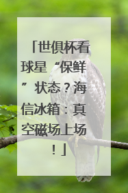 世俱杯看球星“保鲜”状态？海信冰箱：真空磁场上场！