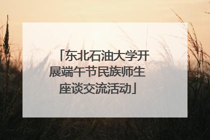 东北石油大学开展端午节民族师生座谈交流活动