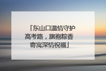 东山口温情守护高考路，旗袍粽香寄寓深情祝福