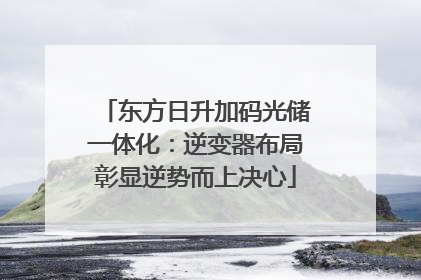东方日升加码光储一体化：逆变器布局彰显逆势而上决心