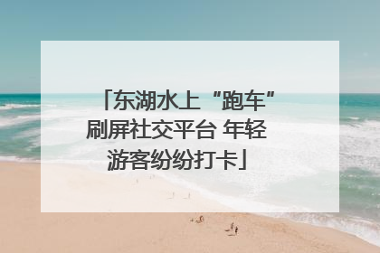 东湖水上“跑车”刷屏社交平台 年轻游客纷纷打卡