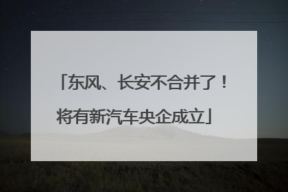 东风、长安不合并了！将有新汽车央企成立