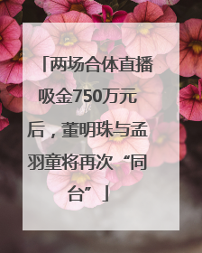 两场合体直播吸金750万元后，董明珠与孟羽童将再次“同台”