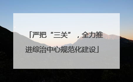 严把“三关”，全力推进综治中心规范化建设