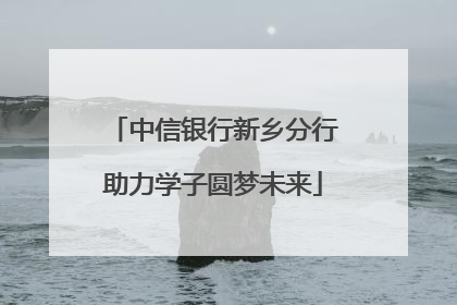 中信银行新乡分行助力学子圆梦未来