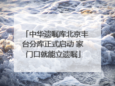 中华遗嘱库北京丰台分库正式启动 家门口就能立遗嘱