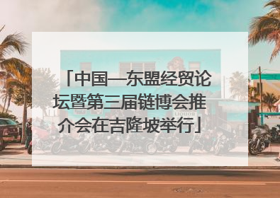 中国—东盟经贸论坛暨第三届链博会推介会在吉隆坡举行