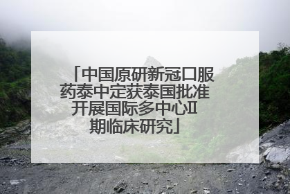 中国原研新冠口服药泰中定获泰国批准开展国际多中心II期临床研究