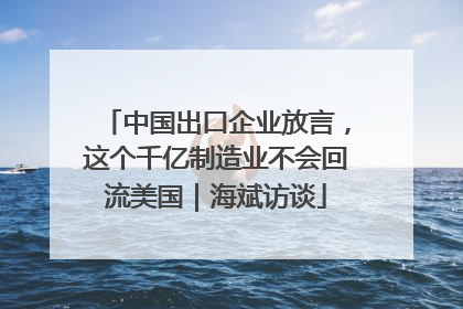 中国出口企业放言，这个千亿制造业不会回流美国｜海斌访谈