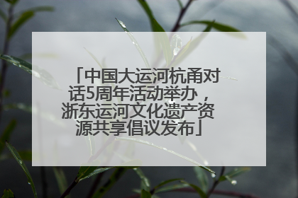 中国大运河杭甬对话5周年活动举办，浙东运河文化遗产资源共享倡议发布